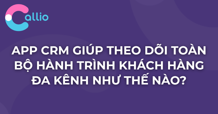 App CRM Giúp Theo Dõi Toàn Bộ Hành Trình Khách Hàng Đa Kênh Như Thế Nào?
